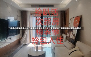 二手房的精装修是什么二手房的精装修是什么？全面解读二手房精装修概念与要点