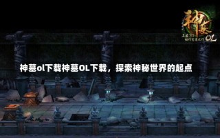 神墓ol下载神墓OL下载，探索神秘世界的起点