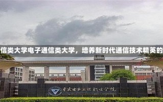 电子通信类大学电子通信类大学，培养新时代通信技术精英的摇篮