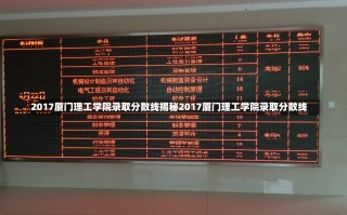 2017厦门理工学院录取分数线揭秘2017厦门理工学院录取分数线