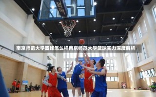 南京师范大学篮球怎么样南京师范大学篮球实力深度解析