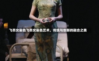 飞燕女染色飞燕女染色艺术，传统与创新的融合之美