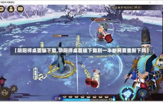 【阴阳师桌面版下载,阴阳师桌面版下载到一半断网要重新下吗】