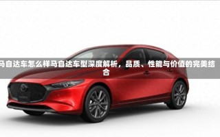 马自达车怎么样马自达车型深度解析，品质、性能与价值的完美结合