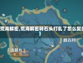 【荒海解密,荒海解密转石头打乱了怎么复原】