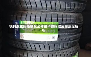 锐科途轮胎质量怎么样锐科途轮胎质量深度解析