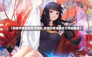 【阴阳师藏宝阁官方网站,阴阳师藏宝阁官方网站登录】