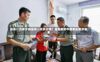 当兵一月多少钱当兵一月多少钱？全面解析中国军队薪资体系