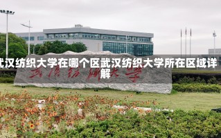 武汉纺织大学在哪个区武汉纺织大学所在区域详解