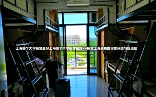 上海哪个大学宿舍最好上海哪个大学宿舍最好——探索上海高校的宿舍环境与舒适度