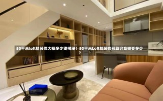 50平米loft精装修大概多少钱揭秘！50平米Loft精装修预算究竟需要多少？