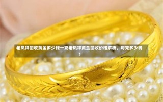 老凤祥回收黄金多少钱一克老凤祥黄金回收价格解析，每克多少钱？