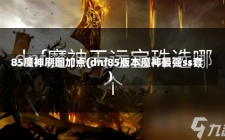 85魔神刷图加点(dnf85版本魔神最强ss套)