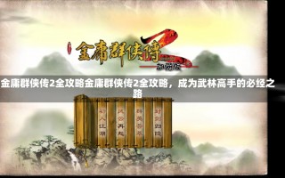 金庸群侠传2全攻略金庸群侠传2全攻略，成为武林高手的必经之路