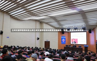 兰州文理学院专科怎么样兰州文理学院专科教育深度解析，品质、资源与未来展望