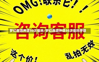 梦幻西游押镖50次值吗/梦幻西游押镖50次值吗押镖