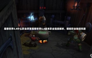 魔兽世界5.4什么职业厉害魔兽世界5.4版本职业强度解析，哪些职业独领风骚