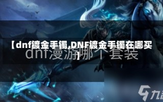 【dnf镀金手镯,DNF镀金手镯在哪买】