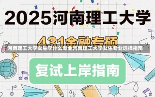 河南理工大学女生学什么专业河南理工大学女生专业选择指南