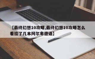 【最终幻想10攻略,最终幻想10攻略怎么看捡了几本阿尔卑德语】