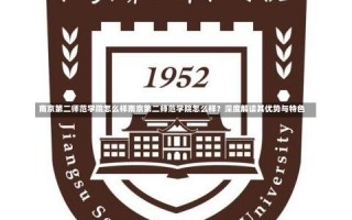 南京第二师范学院怎么样南京第二师范学院怎么样？深度解读其优势与特色