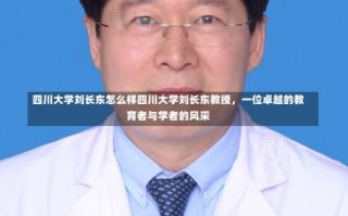 四川大学刘长东怎么样四川大学刘长东教授，一位卓越的教育者与学者的风采