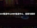 dnf能源中心DNF能源中心，探索与解析