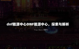 dnf能源中心DNF能源中心，探索与解析