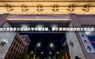 延边大学费多少延边大学学费详解，多少费用构成你的大学投资？