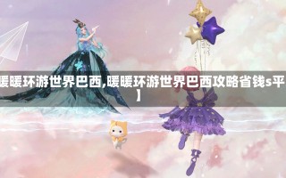 【暖暖环游世界巴西,暖暖环游世界巴西攻略省钱s平民】