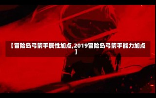 【冒险岛弓箭手属性加点,2019冒险岛弓箭手能力加点】