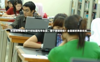 社团和学生会哪个好社团与学生会，哪个更适合你？全面解析两者优劣