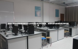 深圳大学ibm实验室是研究什么的深圳大学IBM实验室，探索科技与未来的前沿研究基地