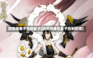 阴阳师谁不会吹笛子(阴阳师谁吹笛子控制妖怪)