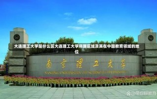 大连理工大学是什么区大连理工大学所属区域及其在中国教育领域的地位