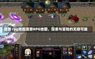 魔兽 rpg地图魔兽RPG地图，探索与冒险的无限可能