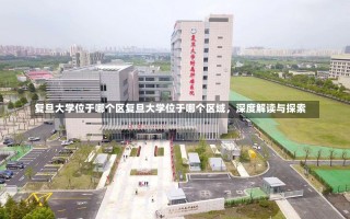 复旦大学位于哪个区复旦大学位于哪个区域，深度解读与探索