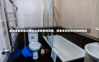 逃出游客旅馆攻略逃出游客旅馆攻略，探索未知世界的独特体验