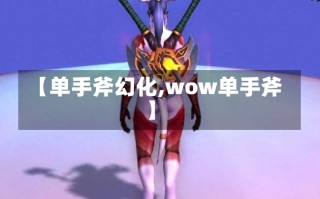 【单手斧幻化,wow单手斧】