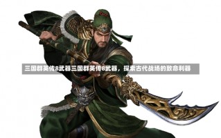 三国群英传8武器三国群英传8武器，探索古代战场的致命利器