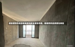 联发君悦华庭是精装修吗联发君悦华庭，精装修的品质居住体验