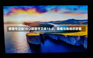 部落守卫战15-2部落守卫战15-2，荣耀与策略的较量