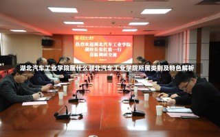 湖北汽车工业学院属什么湖北汽车工业学院所属类别及特色解析