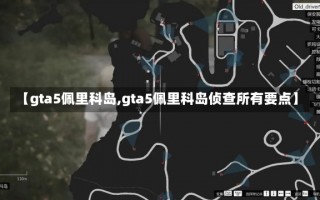 【gta5佩里科岛,gta5佩里科岛侦查所有要点】