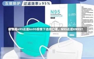 疫情用n95还是kn95疫情下选择口罩，N95还是KN95？