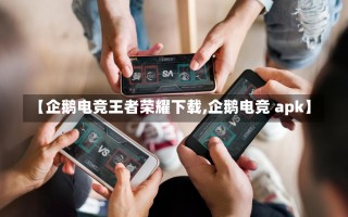 【企鹅电竞王者荣耀下载,企鹅电竞 apk】