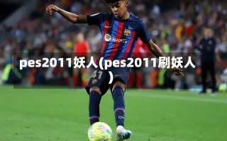 pes2011妖人(pes2011刷妖人)