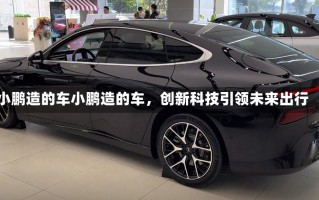 小鹏造的车小鹏造的车，创新科技引领未来出行