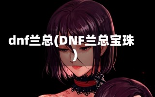 dnf兰总(DNF兰总宝珠)