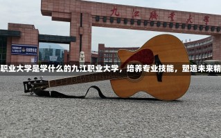 九江职业大学是学什么的九江职业大学，培养专业技能，塑造未来精英